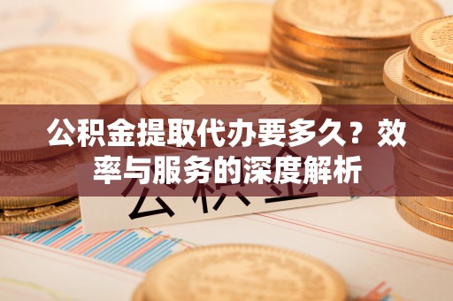 浦城公积金提取代办要多久？效率与服务的深度解析