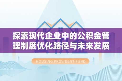 浦城探索现代企业中的公积金管理制度优化路径与未来发展