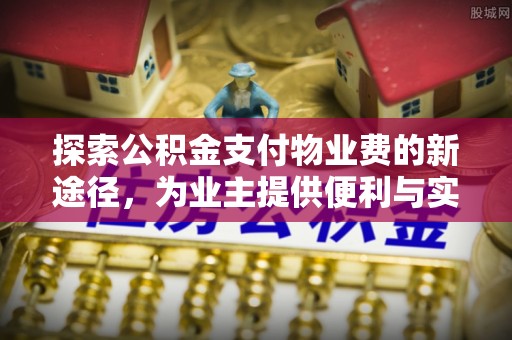 浦城探索公积金支付物业费的新途径，为业主提供便利与实惠