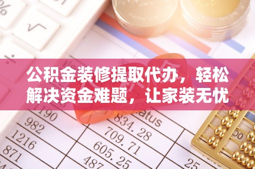 浦城公积金装修提取代办，轻松解决资金难题，让家装无忧