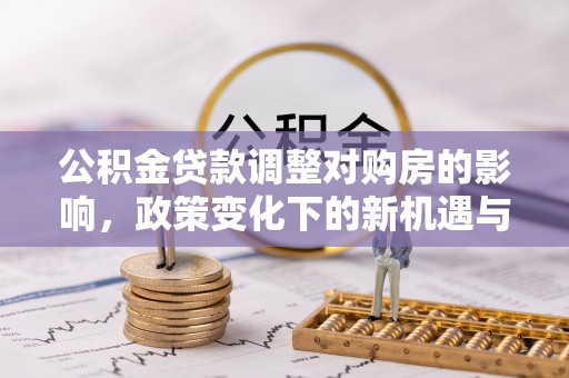 浦城公积金贷款调整对购房的影响，政策变化下的新机遇与挑战