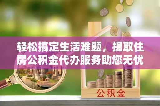 浦城轻松搞定生活难题，提取住房公积金代办服务助您无忧理财