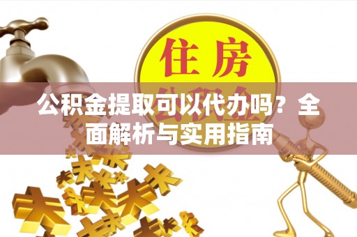 浦城公积金提取可以代办吗？全面解析与实用指南