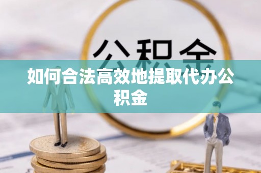 浦城如何合法高效地提取代办公积金