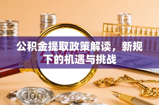 浦城公积金提取政策解读，新规下的机遇与挑战