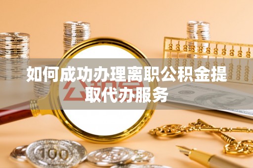 浦城如何成功办理离职公积金提取代办服务