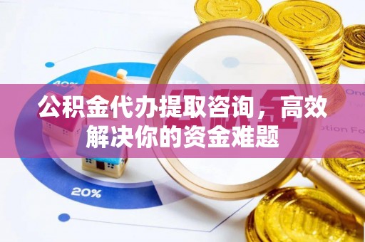 浦城公积金代办提取咨询，高效解决你的资金难题