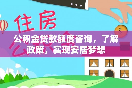 浦城公积金贷款额度咨询，了解政策，实现安居梦想
