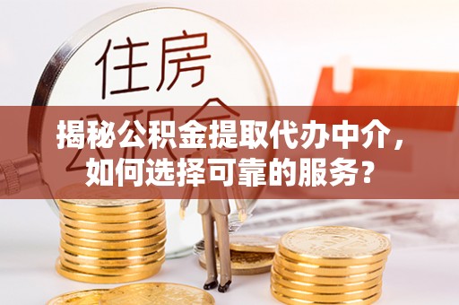 浦城揭秘公积金提取代办中介，如何选择可靠的服务？