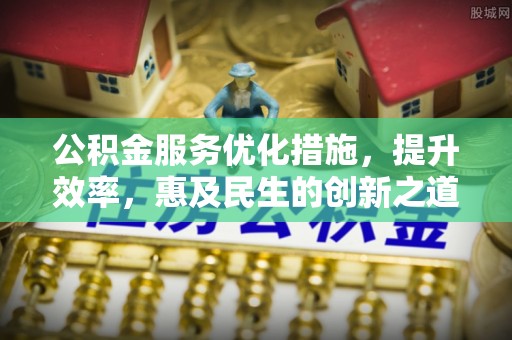 浦城公积金服务优化措施，提升效率，惠及民生的创新之道
