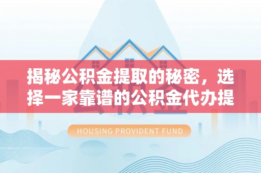 浦城揭秘公积金提取的秘密，选择一家靠谱的公积金代办提取公司的重要性