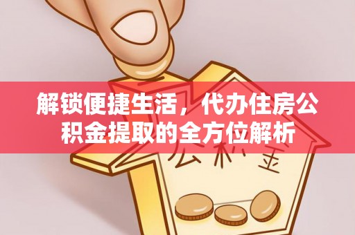 浦城解锁便捷生活，代办住房公积金提取的全方位解析
