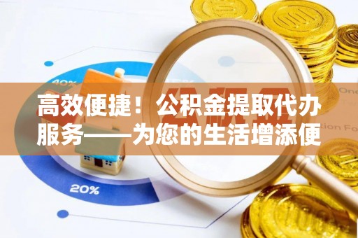 浦城高效便捷！公积金提取代办服务——为您的生活增添便利