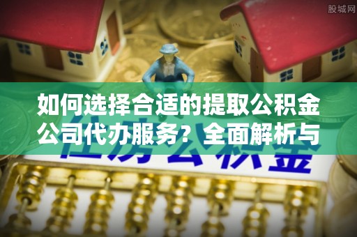 浦城如何选择合适的提取公积金公司代办服务？全面解析与建议