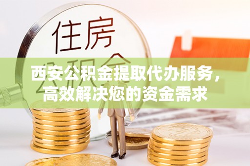 浦城西安公积金提取代办服务，高效解决您的资金需求