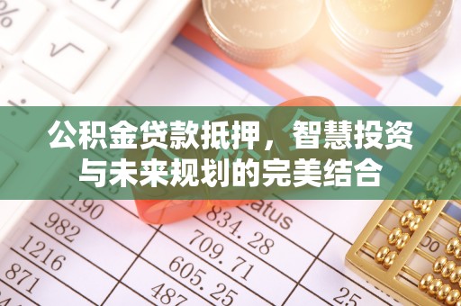 浦城公积金贷款抵押，智慧投资与未来规划的完美结合