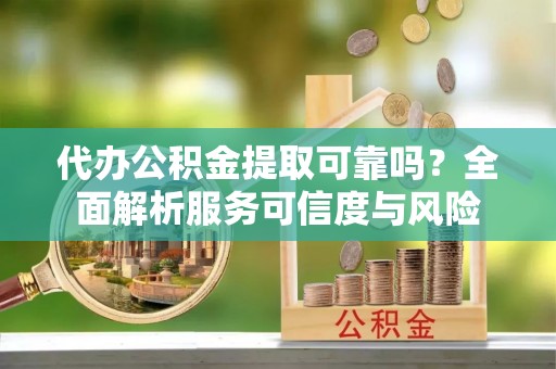 浦城代办公积金提取可靠吗？全面解析服务可信度与风险
