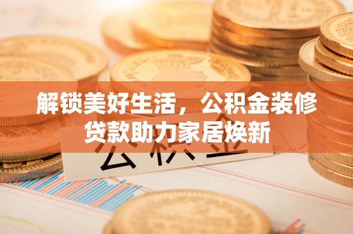 浦城解锁美好生活，公积金装修贷款助力家居焕新