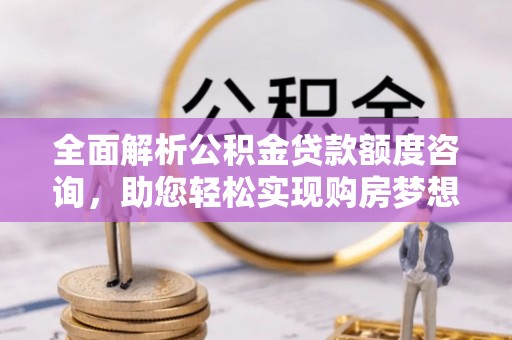 浦城全面解析公积金贷款额度咨询，助您轻松实现购房梦想