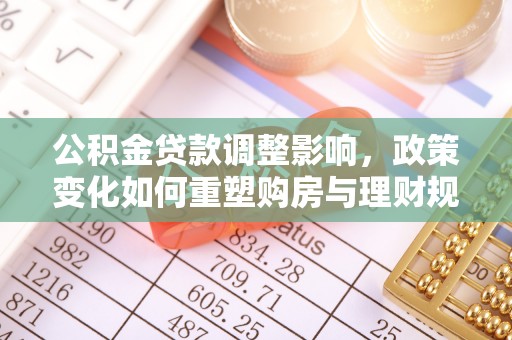 浦城公积金贷款调整影响，政策变化如何重塑购房与理财规划