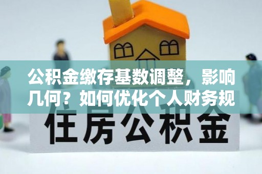 浦城公积金缴存基数调整，影响几何？如何优化个人财务规划