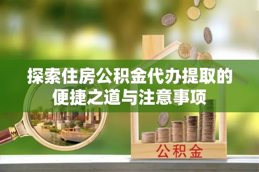 浦城探索住房公积金代办提取的便捷之道与注意事项