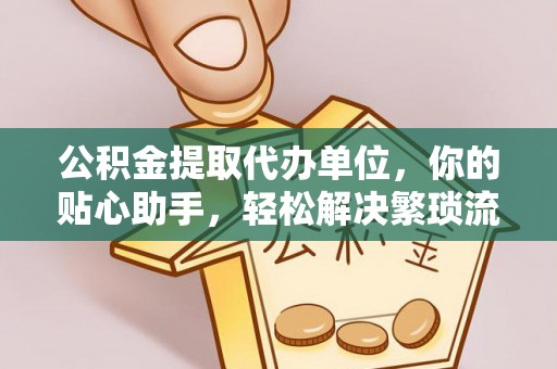 浦城公积金提取代办单位，你的贴心助手，轻松解决繁琐流程
