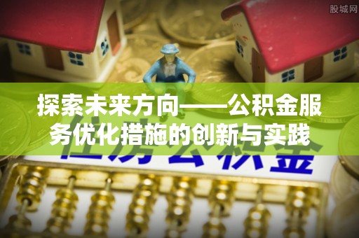 浦城探索未来方向——公积金服务优化措施的创新与实践