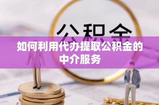 浦城如何利用代办提取公积金的中介服务