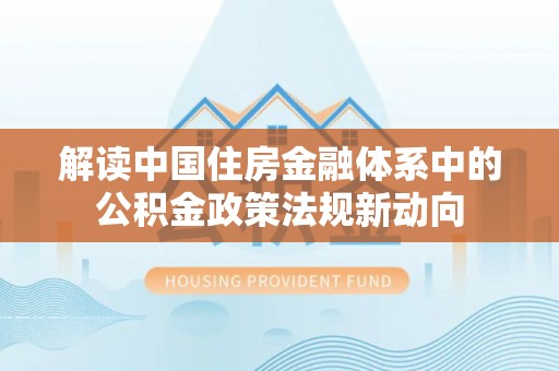 浦城解读中国住房金融体系中的公积金政策法规新动向