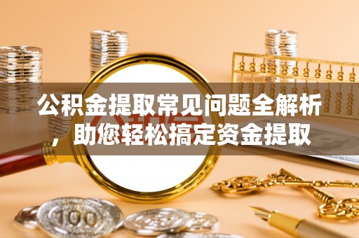 浦城公积金提取常见问题全解析，助您轻松搞定资金提取