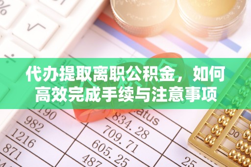 浦城代办提取离职公积金，如何高效完成手续与注意事项