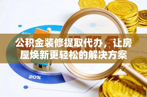 浦城公积金装修提取代办，让房屋焕新更轻松的解决方案
