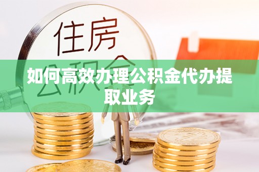 浦城如何高效办理公积金代办提取业务