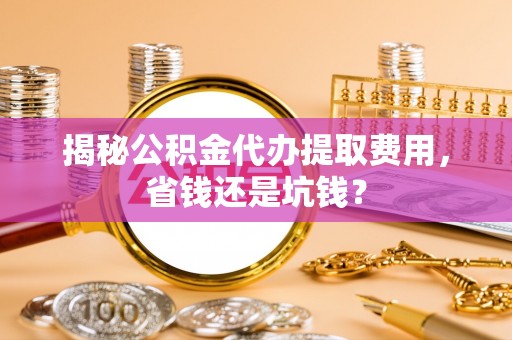 浦城揭秘公积金代办提取费用，省钱还是坑钱？