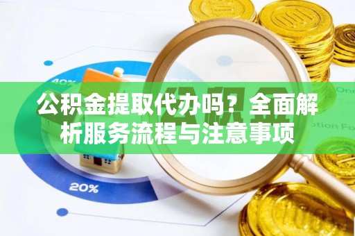浦城公积金提取代办吗？全面解析服务流程与注意事项