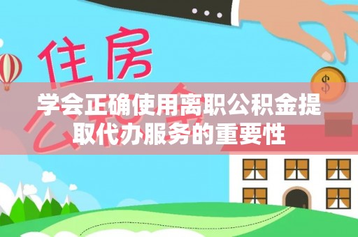 浦城学会正确使用离职公积金提取代办服务的重要性
