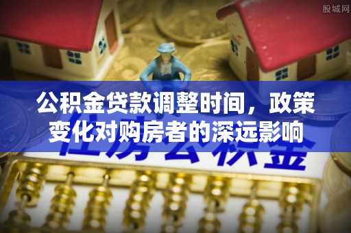 浦城公积金贷款调整时间，政策变化对购房者的深远影响