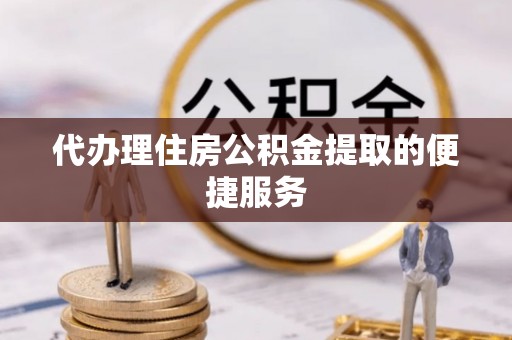 浦城代办理住房公积金提取的便捷服务