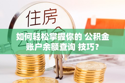 浦城如何轻松掌握你的 公积金账户余额查询 技巧？