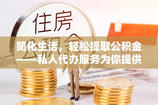 浦城简化生活，轻松提取公积金——私人代办服务为你提供便利