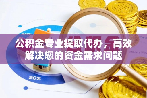 浦城公积金专业提取代办，高效解决您的资金需求问题