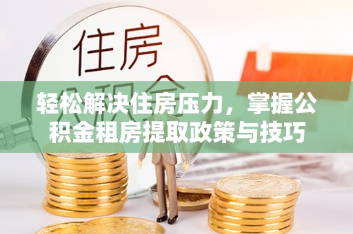 浦城轻松解决住房压力，掌握公积金租房提取政策与技巧
