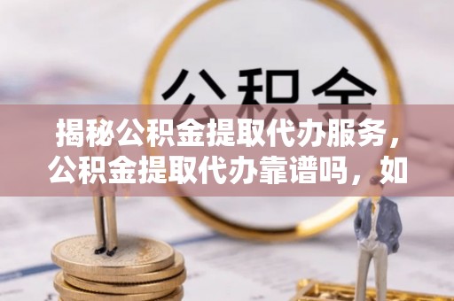 浦城揭秘公积金提取代办服务，公积金提取代办靠谱吗，如何选择放心渠道？