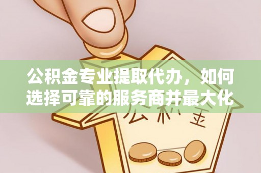 浦城公积金专业提取代办，如何选择可靠的服务商并最大化你的资金收益