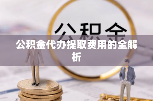 浦城公积金代办提取费用的全解析