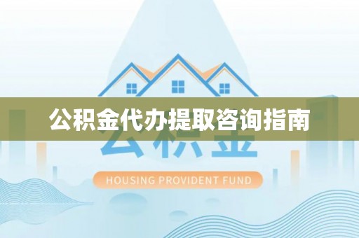 浦城公积金代办提取咨询指南