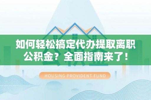 浦城如何轻松搞定代办提取离职公积金？全面指南来了！