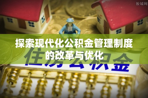 浦城探索现代化公积金管理制度的改革与优化