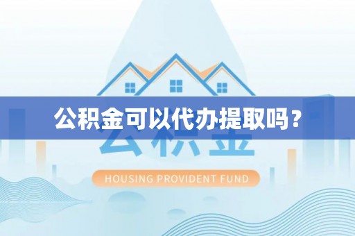 浦城公积金可以代办提取吗？